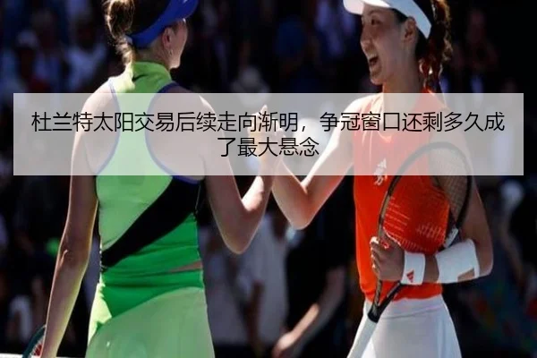 杜兰特太阳交易后续走向渐明，争冠窗口还剩多久成了最大悬念