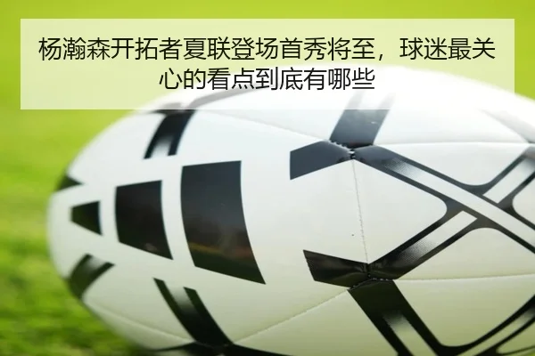 杨瀚森开拓者夏联登场首秀将至，球迷最关心的看点到底有哪些